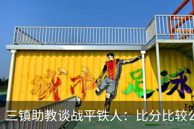三镇助教谈战平铁人：比分比较公平，两边的努力大家都看得到
