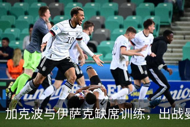 加克波与伊萨克缺席训练，出战曼城成疑