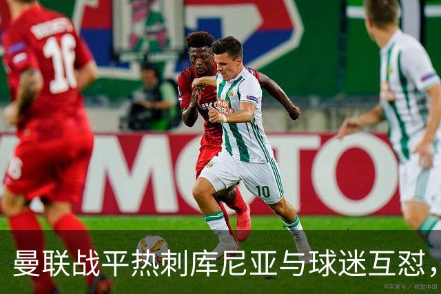 曼联战平热刺库尼亚与球迷互怼，主场嘘声四起红魔排名仍低迷